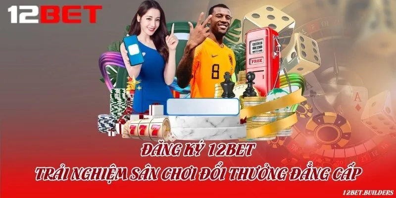 Đăng ký 12Bet - Trải nghiệm sân chơi đổi thưởng đẳng cấp