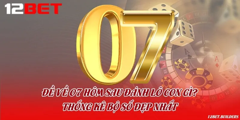 Đề về 07 hôm sau đánh lô con gì & Thống kê bộ số đẹp nhất