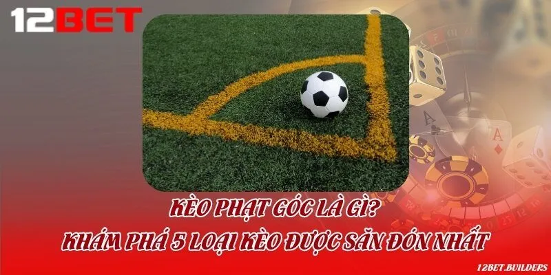 Kèo phạt góc là gì? Khám phá 5 loại kèo được săn đón nhất